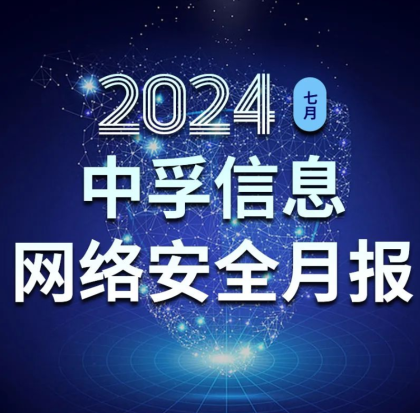 中孚信息发布《中孚信息2024年7月网络安全月报》