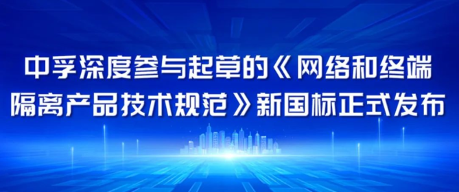 中孚深度参与起草的《网络和终端隔离产品技术规范》新国标正式发布