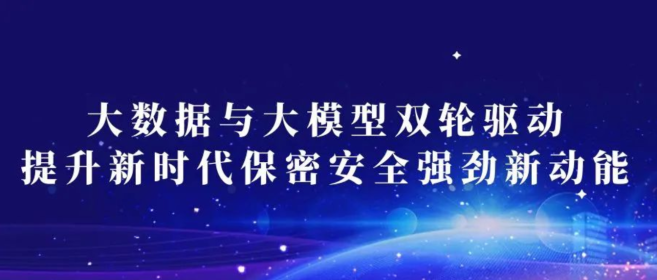 大数据与大模型双轮驱动 提升新时代保密安全强劲新动能