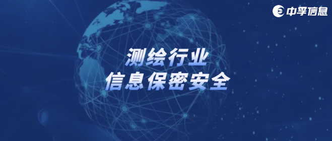 科技赋能，中孚信息为测绘行业信息保密安全保驾护航
