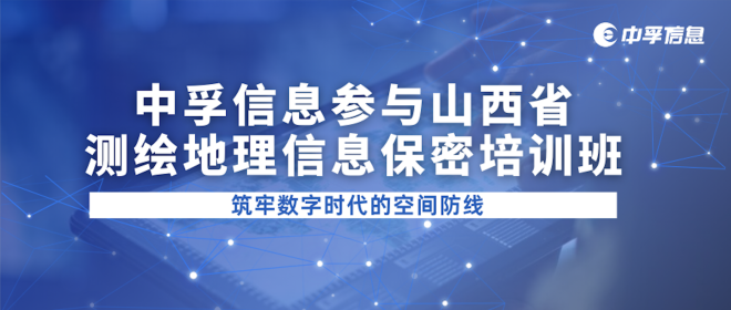 中孚信息参与山西省测绘地理信息保密培训班，筑牢数字时代的空间防线