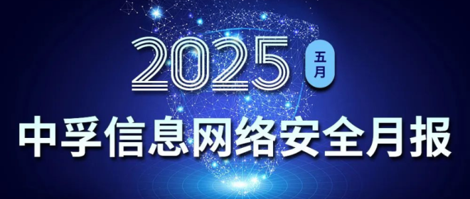 中孚信息发布《中孚信息2025年5月网络安全月报》