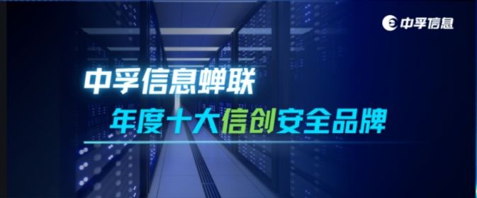 再获殊荣！中孚信息蝉联“年度十大信创安全品牌”，位列第五