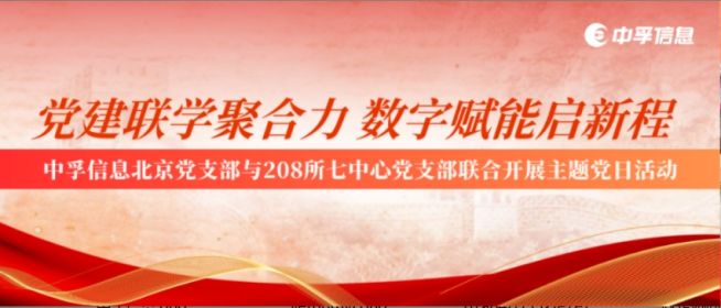 党建联学聚合力 数字赋能启新程 | 中孚信息北京党支部与208所七中心党支部联合开展主题党日活动